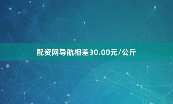 配资网导航相差30.00元/公斤