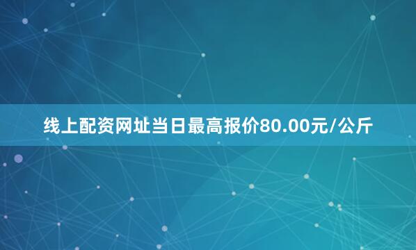 线上配资网址当日最高报价80.00元/公斤