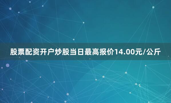 股票配资开户炒股当日最高报价14.00元/公斤