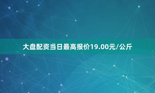 大盘配资当日最高报价19.00元/公斤