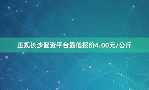 正规长沙配资平台最低报价4.00元/公斤
