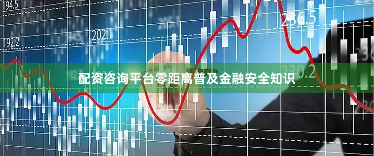配资咨询平台零距离普及金融安全知识