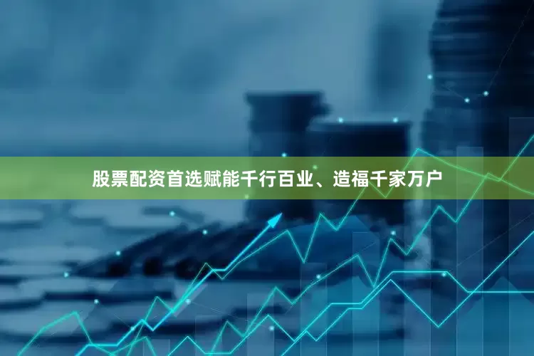 股票配资首选赋能千行百业、造福千家万户