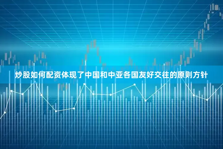 炒股如何配资体现了中国和中亚各国友好交往的原则方针