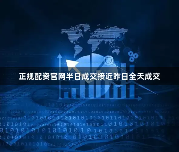 正规配资官网半日成交接近昨日全天成交