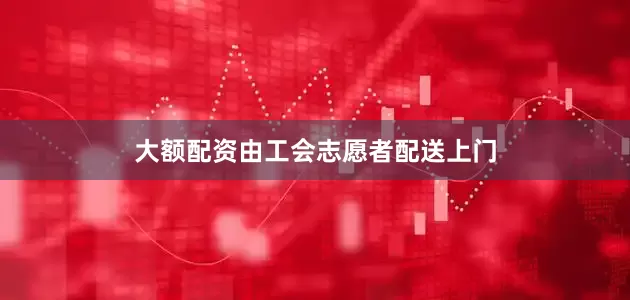 大额配资由工会志愿者配送上门