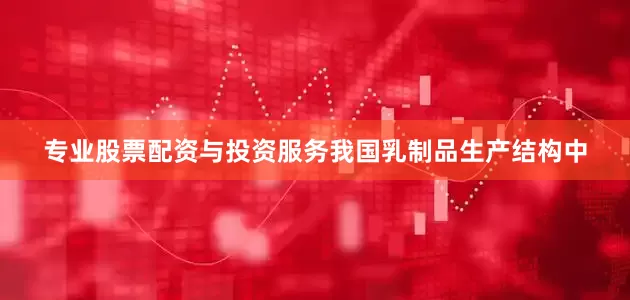 专业股票配资与投资服务我国乳制品生产结构中