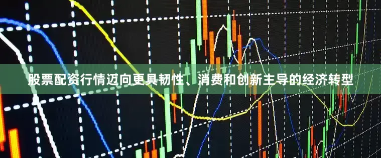 股票配资行情迈向更具韧性、消费和创新主导的经济转型