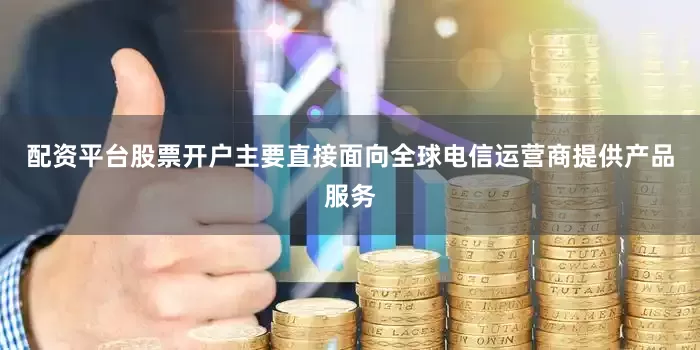 配资平台股票开户主要直接面向全球电信运营商提供产品服务