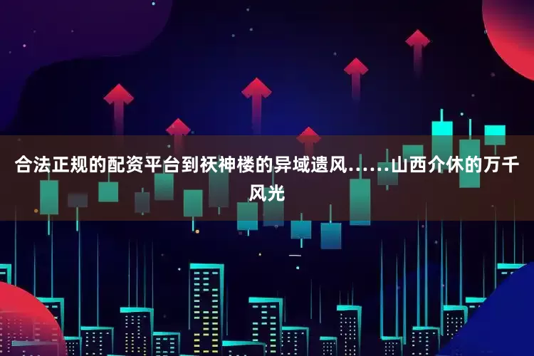 合法正规的配资平台到祆神楼的异域遗风……山西介休的万千风光
