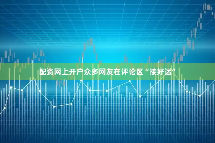 配资网上开户众多网友在评论区“接好运”