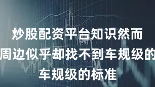 炒股配资平台知识然而这些周边似乎却找不到车规级的标准