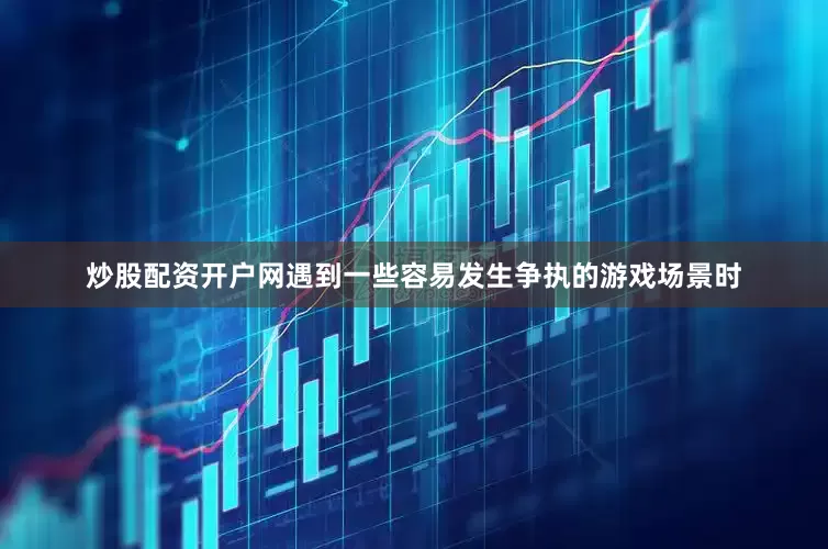 炒股配资开户网遇到一些容易发生争执的游戏场景时