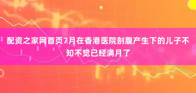 配资之家网首页7月在香港医院剖腹产生下的儿子不知不觉已经满月了