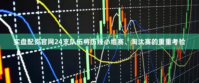 实盘配资官网24支队伍将历经小组赛、淘汰赛的重重考验