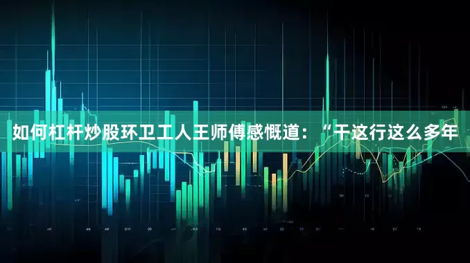 如何杠杆炒股环卫工人王师傅感慨道：“干这行这么多年