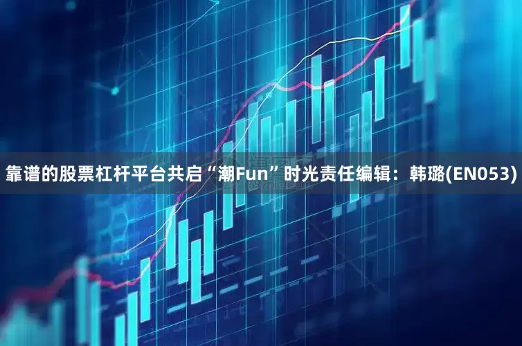 靠谱的股票杠杆平台共启“潮Fun”时光责任编辑：韩璐(EN053)