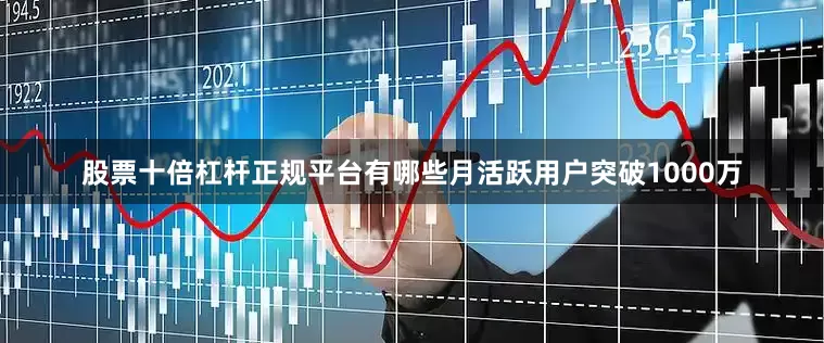 股票十倍杠杆正规平台有哪些月活跃用户突破1000万