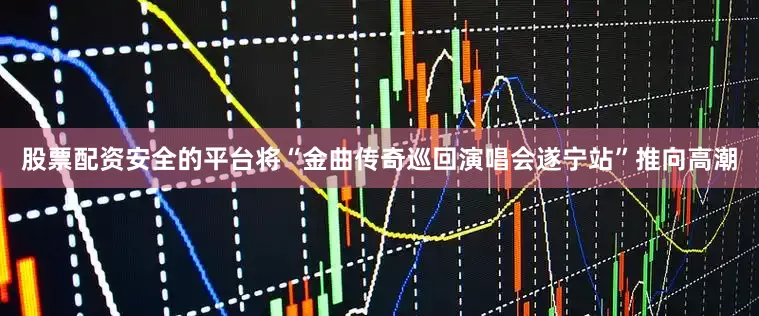 股票配资安全的平台将“金曲传奇巡回演唱会遂宁站”推向高潮