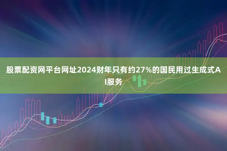 股票配资网平台网址2024财年只有约27%的国民用过生成式AI服务