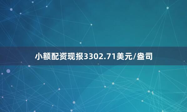 小额配资现报3302.71美元/盎司