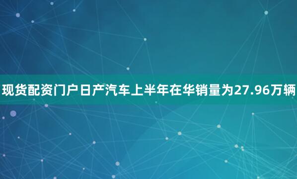 现货配资门户日产汽车上半年在华销量为27.96万辆