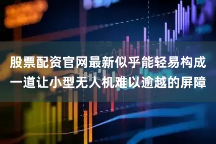 股票配资官网最新似乎能轻易构成一道让小型无人机难以逾越的屏障