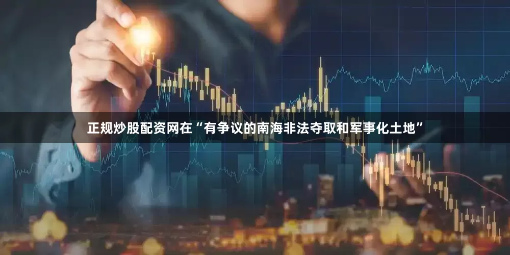 正规炒股配资网在“有争议的南海非法夺取和军事化土地”