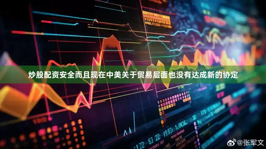 炒股配资安全而且现在中美关于贸易层面也没有达成新的协定