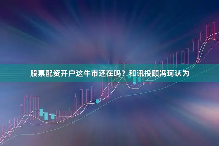 股票配资开户这牛市还在吗？和讯投顾冯珂认为