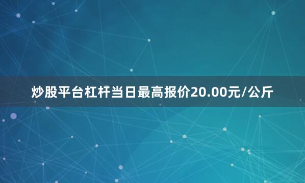 炒股平台杠杆当日最高报价20.00元/公斤