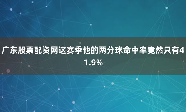 广东股票配资网这赛季他的两分球命中率竟然只有41.9%