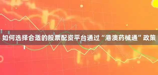 如何选择合适的股票配资平台通过“港澳药械通”政策