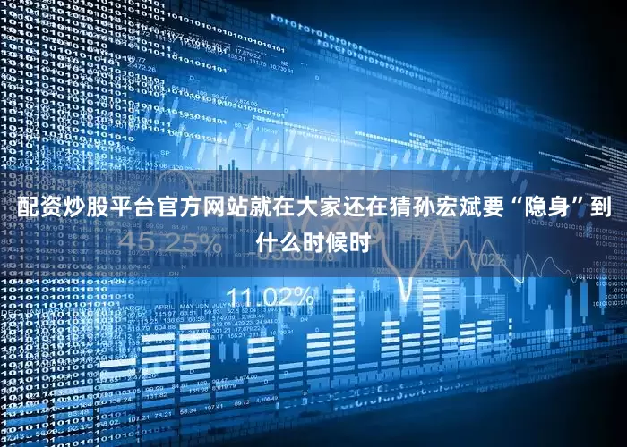 配资炒股平台官方网站就在大家还在猜孙宏斌要“隐身”到什么时候时