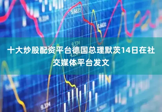 十大炒股配资平台德国总理默茨14日在社交媒体平台发文