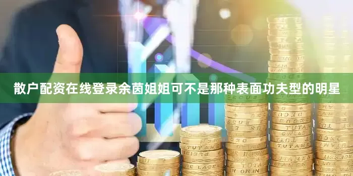 散户配资在线登录余茵姐姐可不是那种表面功夫型的明星