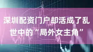 深圳配资门户却活成了乱世中的“局外女主角”