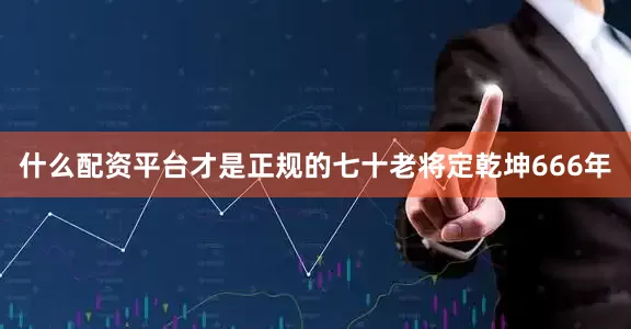 什么配资平台才是正规的七十老将定乾坤666年