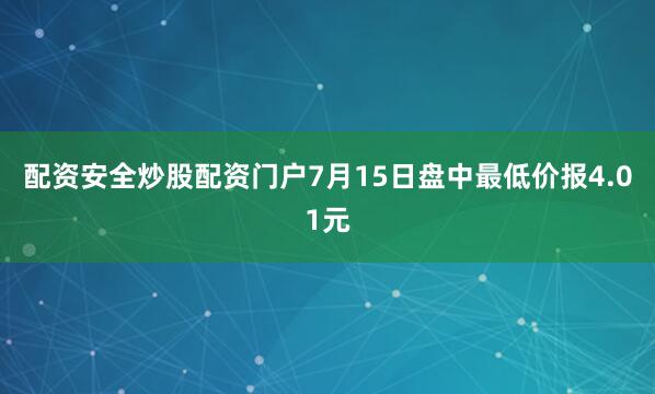 配资安全炒股配资门户7月15日盘中最低价报4.01元