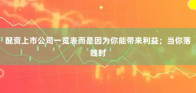 配资上市公司一览表而是因为你能带来利益；当你落魄时