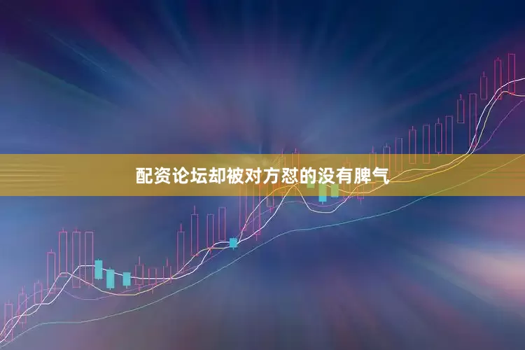配资论坛却被对方怼的没有脾气