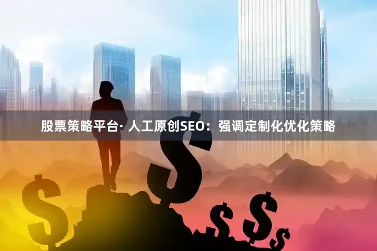 股票策略平台· 人工原创SEO：强调定制化优化策略
