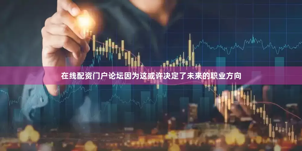 在线配资门户论坛因为这或许决定了未来的职业方向