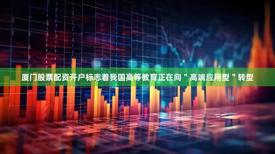 厦门股票配资开户标志着我国高等教育正在向＂高端应用型＂转型
