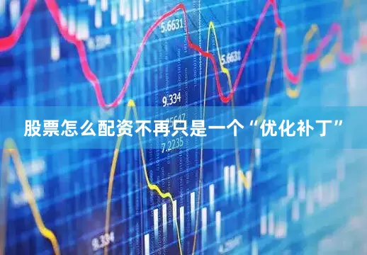 股票怎么配资不再只是一个“优化补丁”