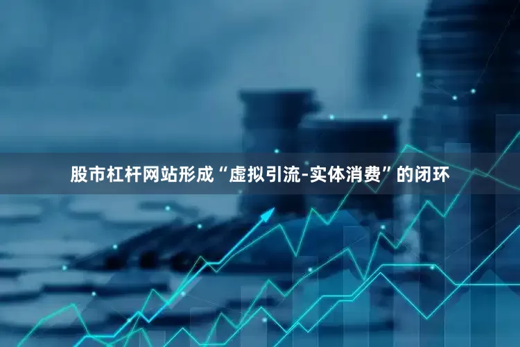 股市杠杆网站形成“虚拟引流-实体消费”的闭环