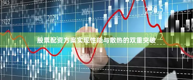 股票配资方案实现性能与散热的双重突破
