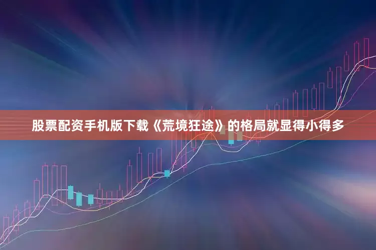 股票配资手机版下载《荒境狂途》的格局就显得小得多