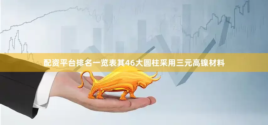配资平台排名一览表其46大圆柱采用三元高镍材料