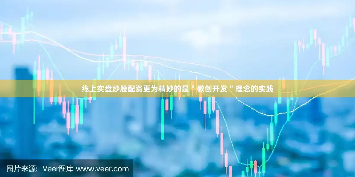 线上实盘炒股配资更为精妙的是＂微创开发＂理念的实践